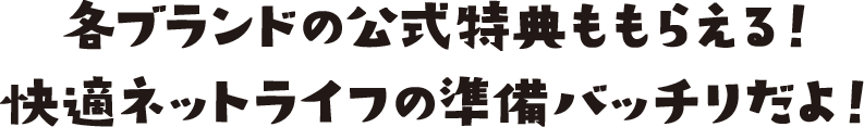各ブランドの公式特典ももらえる！快適ネットライフの準備バッチリだよ！
